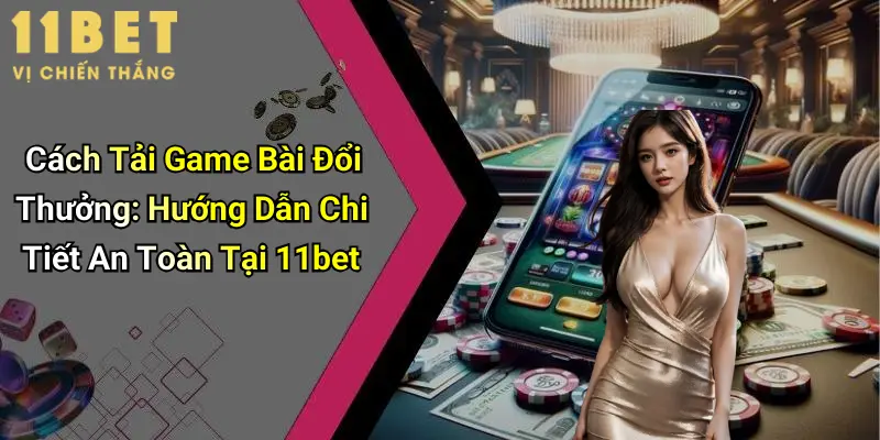 Cách Tải Game Bài Đổi Thưởng: Hướng Dẫn Chi Tiết An Toàn Tại 11bet 1 Cách Tải Game Bài Đổi Thưởng: Hướng Dẫn Chi Tiết An Toàn Tại 11bet