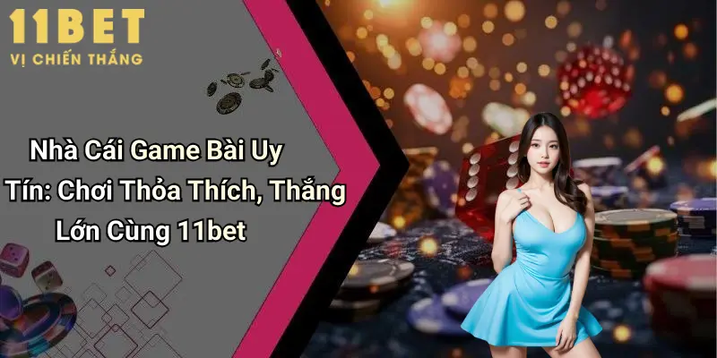 Nhà Cái Game Bài Uy Tín: Chơi Thỏa Thích, Thắng Lớn Cùng 11bet 1 Nhà Cái Game Bài Uy Tín: Chơi Thỏa Thích, Thắng Lớn Cùng 11bet
